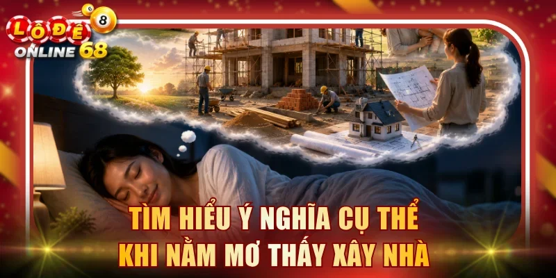 Tìm hiểu ý nghĩa cụ thể khi nằm mơ thấy xây nhà